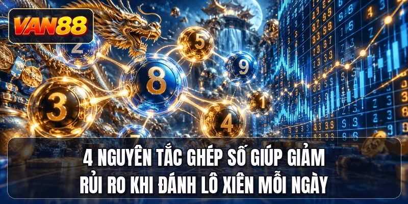 4 nguyên tắc ghép số giúp giảm rủi ro khi đánh lô xiên mỗi ngày