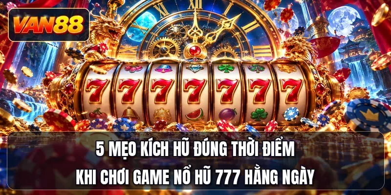 5 mẹo kích hũ đúng thời điểm khi chơi game nổ hũ 777 hằng ngày