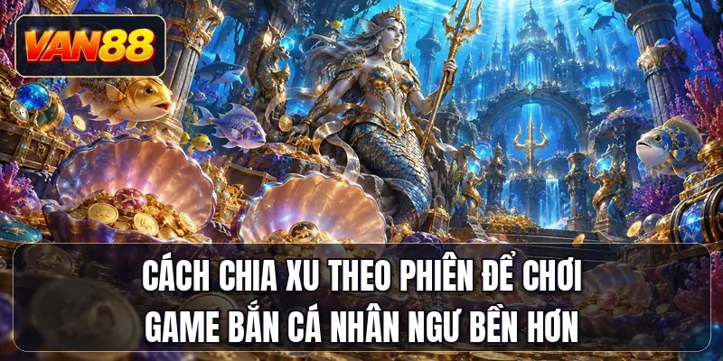 Cách chia xu theo phiên để chơi game bắn cá Nhân Ngư bền hơn