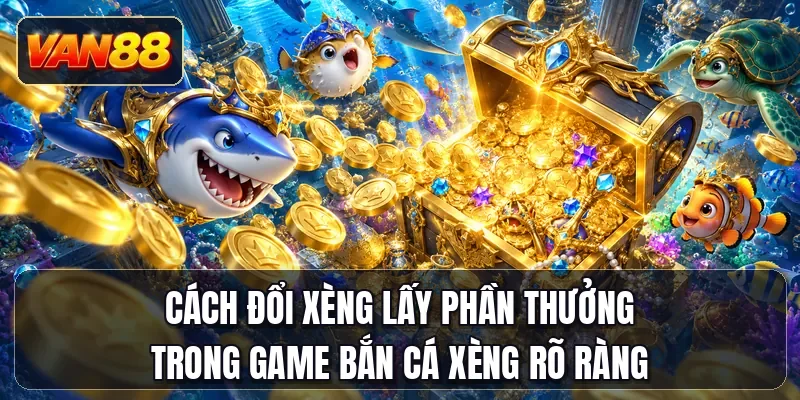 Cách đổi xèng lấy phần thưởng trong game bắn cá Xèng rõ ràng