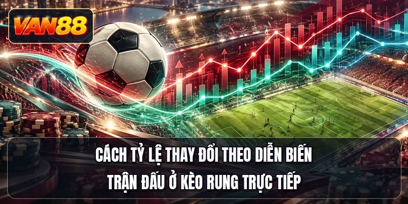 Cách tỷ lệ thay đổi theo diễn biến trận đấu ở kèo rung trực tiếp