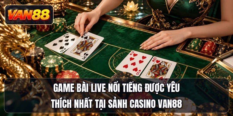 Game bài live nổi tiếng được yêu thích nhất tại sảnh casino Van88