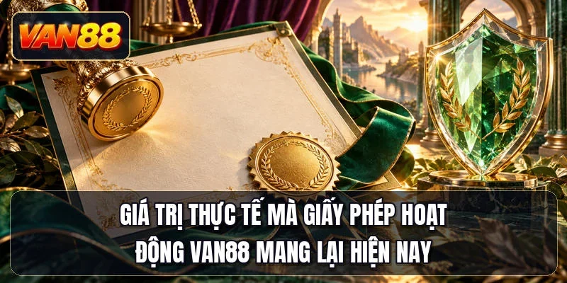 Giá trị thực tế mà giấy phép hoạt động Van88 mang lại hiện nay