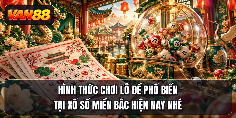 Hình thức chơi lô đề phổ biến tại xổ số miền Bắc hiện nay nhé