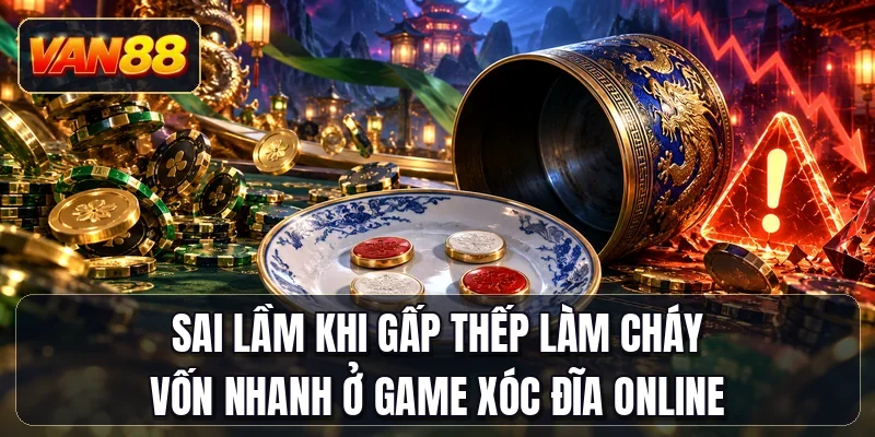 Sai lầm khi gấp thếp làm cháy vốn nhanh ở game xóc đĩa online