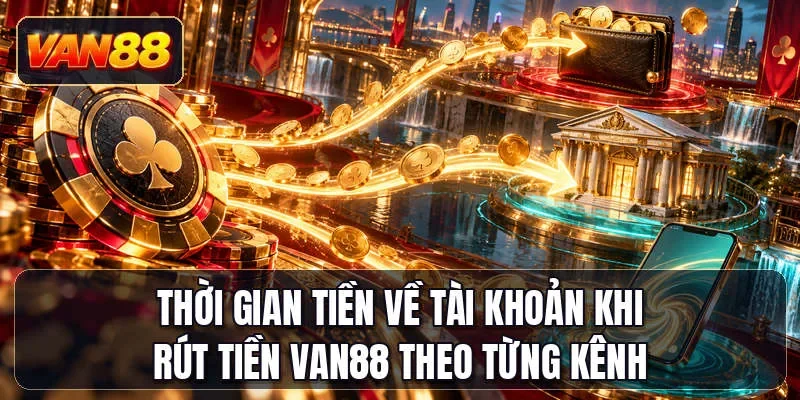 Thời gian tiền về tài khoản khi rút tiền Van88 theo từng kênh