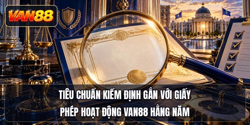 Tiêu chuẩn kiểm định gắn với giấy phép hoạt động Van88 hằng năm