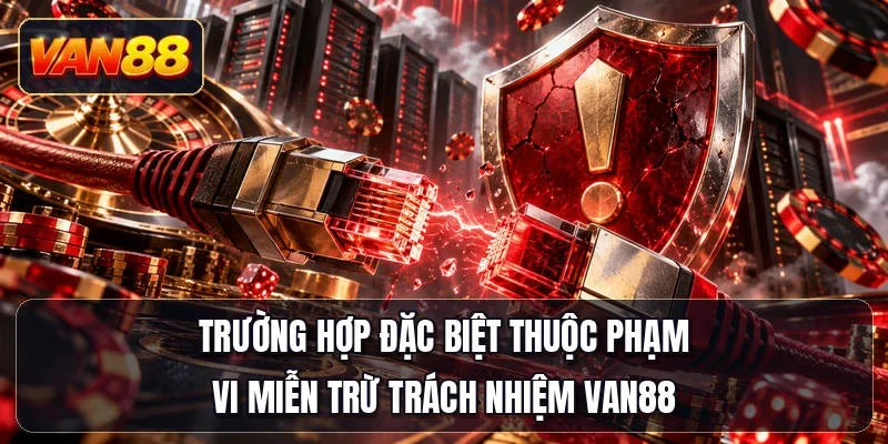 Trường hợp đặc biệt thuộc phạm vi miễn trừ trách nhiệm Van88